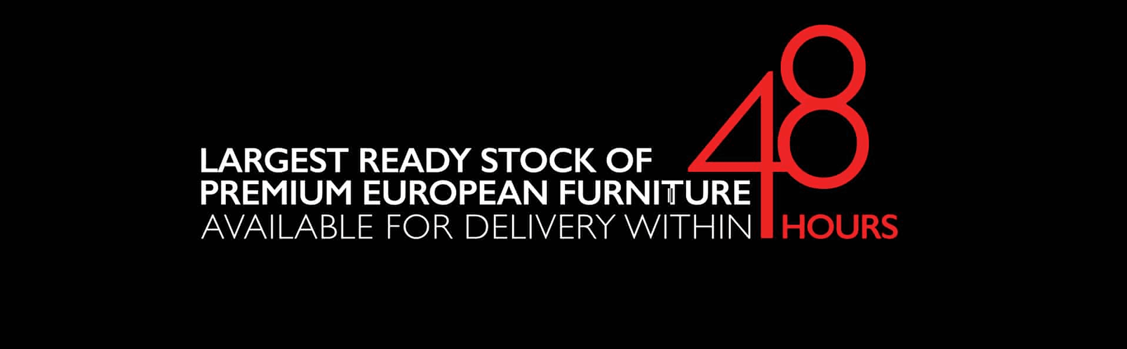 Largest ready stock of premium European furniture, available for delivery within 48 hours